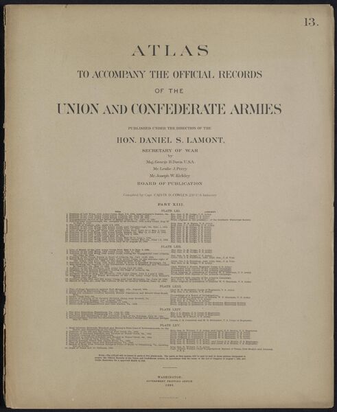 Atlas to accompany the official records of the Union and Confederate Armies published under the direction of the Hon. Daniel S. Lamont, Secretary of War Maj. George B. Davis U.S.A. Mr. Leslie J. Perry Mr. Joseph W. Kirkley Board of Publication Compiled by Capt. Calvin D. Cowles 23d. U.S. Infantry Part XIII.