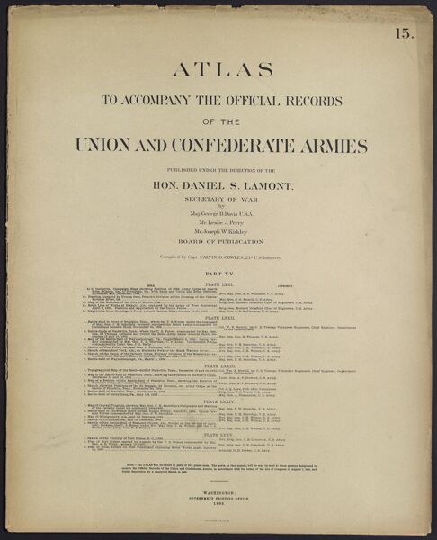 Atlas to accompany the official records of the Union and Confederate Armies published under the direction of the Hon. Daniel S. Lamont, Secretary of War Maj. George B. Davis U.S.A. Mr. Leslie J. Perry Mr. Joseph W. Kirkley Board of Publication Compiled by Capt. Calvin D. Cowles 23d. U.S. Infantry Part XV.