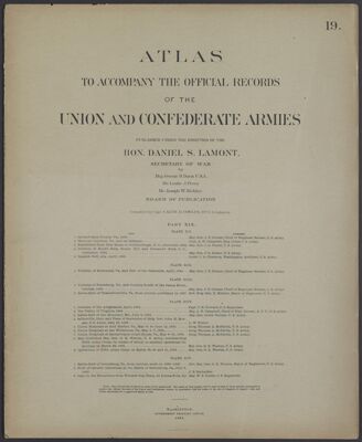 Atlas to accompany the official records of the Union and Confederate Armies published under the direction of the Hon. Daniel S. Lamont, Secretary of War Maj. George B. Davis U.S.A. Mr. Leslie J. Perry Mr. Joseph W. Kirkley Board of Publication Compiled by Capt. Calvin D. Cowles 23d. U.S. Infantry Part XIX.