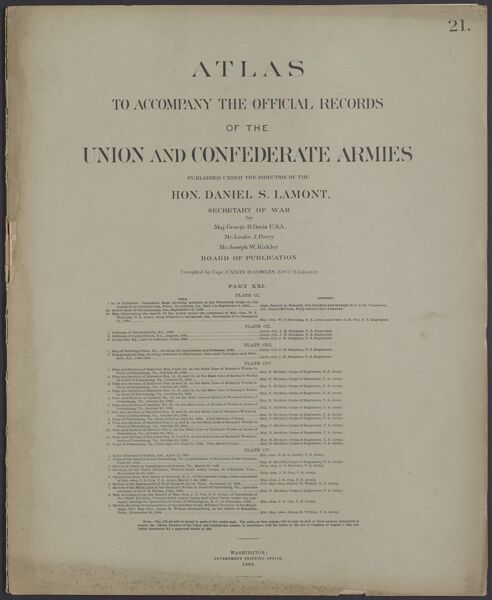 Atlas to accompany the official records of the Union and Confederate Armies published under the direction of the Hon. Daniel S. Lamont, Secretary of War Maj. George B. Davis U.S.A. Mr. Leslie J. Perry Mr. Joseph W. Kirkley Board of Publication Compiled by Capt. Calvin D. Cowles 23d. U.S. Infantry Part XXI.