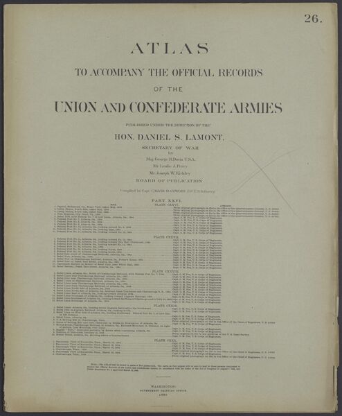 Atlas to accompany the official records of the Union and Confederate Armies published under the direction of the Hon. Daniel S. Lamont, Secretary of War Maj. George B. Davis U.S.A. Mr. Leslie J. Perry Mr. Joseph W. Kirkley Board of Publication Compiled by Capt. Calvin D. Cowles 23d. U.S. Infantry Part XXVI.