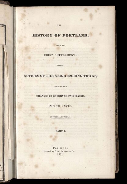 The history of Portland, from its first settlement: with notices of the neighbouring towns, and of the changes of government in Maine. In two parts. By William Willis. Part I.