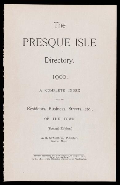 The Presque Isle Directory. 1900. A Complete Index to the Residents, Business, Streets, etc./ of the town. (Second edition.)