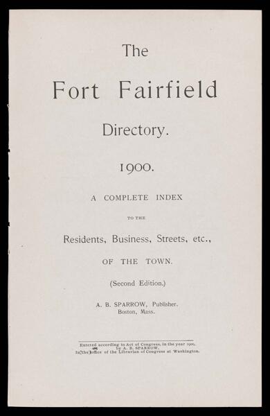 The Fort Fairfield Directory. 1900. A Complete Index to the Residents, Business, Streets, etc., of the town. (Second edition.)