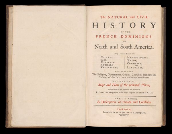 The Natural and Civil history of the French Dominions in North and South America. Giving a particular account of the climate, soil, minerals, animals, vegetables, manufactures, trade, commerce and languages, together with the religion, government, genius, character, manners and customs of the Indians and other inhabitants. Illustrated by maps and plans of the principal places, collected from the best authorities, and engraved by T. Jefferys, geographer to His Royal Highness the Prince of Wales. Part I [Title page]