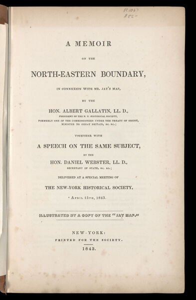 A memoir on the North-Eastern Boundary, in connection with Mr. Jay's map, by the Hon. Albert Gallatin, LL. D., president of the N.Y. Historical Society, formerly one of the commissioners under the treaty of Ghent, minister of Great Britain, &c. &c.; together with a speech on the same subject, by the Hon. Daniel Webster, LL. D., secretary of state, &c. &c.; delivered at a special meeting of The New York Historical Society, April 15th, 1843.