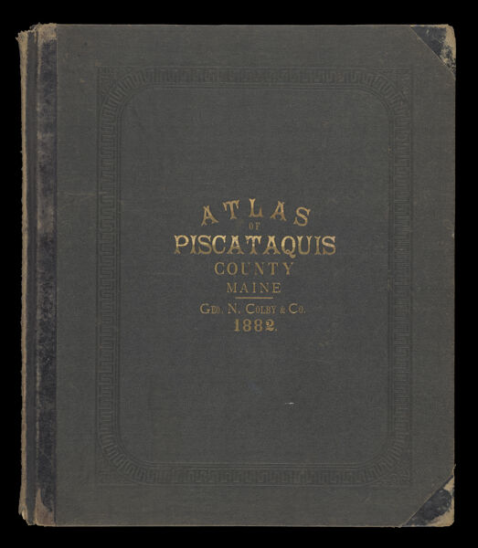 Atlas of Piscataquis County, Maine; compiled, drawn, and published from official plans and actual surveys by George N. Colby & Co., assisted by H.E. Halfpenny [and others] [Front cover]