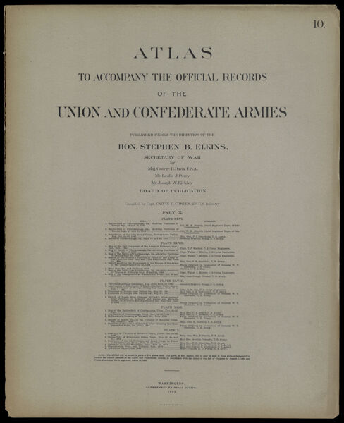 Atlas to accompany the Official Records of the Union and Confederate Armies published under the direction of the Hon. Stephen B. Elkins, Secretary of War Maj. George B. Davis U.S.A. Mr. Leslie J. Perry Mr. Joseph W. Kirkley Board of Publication Compiled by Capt. Colvin D. Cowles 23d. U.S. Infantry Part X. [Front cover]