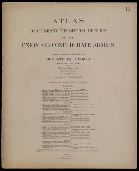 Atlas to accompany the official records of the Union and Confederate Armies published under the direction of the Hon. Stephen B. Elkins, Secretary of War Maj. George B. Davis U.S.A. Mr. Leslie J. Perry Mr. Joseph W. Kirkley Board of Publication Compiled by Capt. Calvin D. Cowles 23d. U.S. Infantry Part XII. [Front cover]