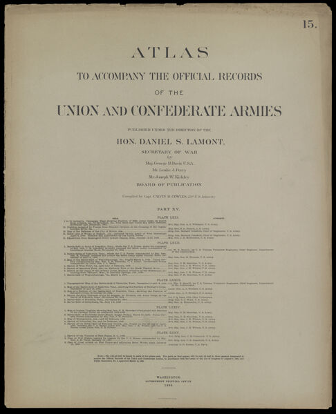 Atlas to accompany the official records of the Union and Confederate Armies published under the direction of the Hon. Daniel S. Lamont, Secretary of War Maj. George B. Davis U.S.A. Mr. Leslie J. Perry Mr. Joseph W. Kirkley Board of Publication Compiled by Capt. Calvin D. Cowles 23d. U.S. Infantry Part XV. [Front cover]