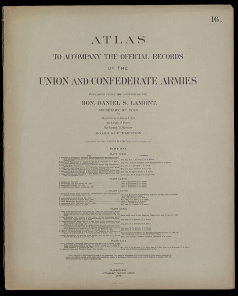 Atlas to accompany the official records of the Union and Confederate Armies published under the direction of the Hon. Daniel S. Lamont, Secretary of War Maj. George B. Davis U.S.A. Mr. Leslie J. Perry Mr. Joseph W. Kirkley Board of Publication Compiled by Capt. Calvin D. Cowles 23d. U.S. Infantry Part XVI. [Front cover]