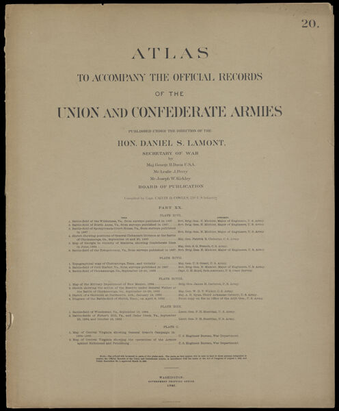 Atlas to accompany the official records of the Union and Confederate Armies published under the direction of the Hon. Daniel S. Lamont, Secretary of War Maj. George B. Davis U.S.A. Mr. Leslie J. Perry Mr. Joseph W. Kirkley Board of Publication Compiled by Capt. Calvin D. Cowles 23d. U.S. Infantry Part XX. [Front cover]