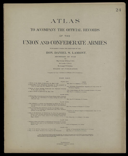 Atlas to accompany the official records of the Union and Confederate Armies published under the direction of the Hon. Daniel S. Lamont, Secretary of War Maj. George B. Davis U.S.A. Mr. Leslie J. Perry Mr. Joseph W. Kirkley Board of Publication Compiled by Capt. Calvin D. Cowles 23d. U.S. Infantry Part XXIV. [Front cover]