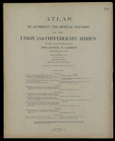 Atlas to accompany the official records of the Union and Confederate Armies published under the direction of the Hon. Daniel S. Lamont, Secretary of War Maj. George B. Davis U.S.A. Mr. Leslie J. Perry Mr. Joseph W. Kirkley Board of Publication Compiled by Capt. Calvin D. Cowles 23d. U.S. Infantry Part XXIV.