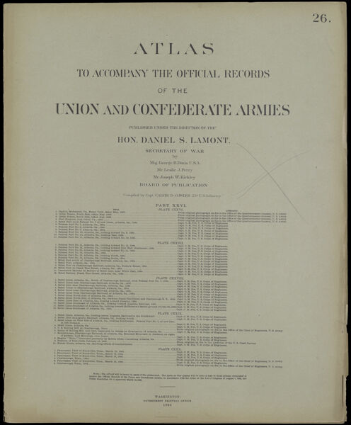 Atlas to accompany the official records of the Union and Confederate Armies published under the direction of the Hon. Daniel S. Lamont, Secretary of War Maj. George B. Davis U.S.A. Mr. Leslie J. Perry Mr. Joseph W. Kirkley Board of Publication Compiled by Capt. Calvin D. Cowles 23d. U.S. Infantry Part XXVI.