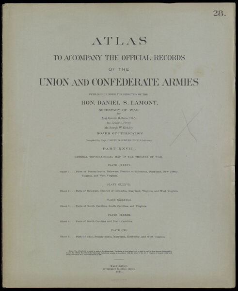 Atlas to accompany the official records of the Union and Confederate Armies published under the direction of the Hon. Daniel S. Lamont, Secretary of War Maj. George B. Davis U.S.A. Mr. Leslie J. Perry Mr. Joseph W. Kirkley Board of Publication Compiled by Capt. Calvin D. Cowles 23d. U.S. Infantry Part XXVIII. General Topographical map of the theatre of war.