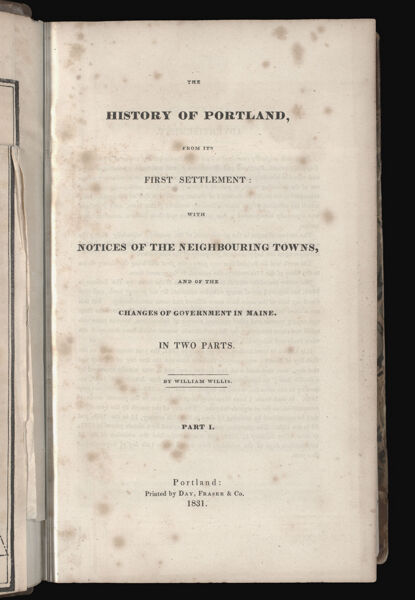 The history of Portland, from its first settlement: with notices of the neighbouring towns, and of the changes of government in Maine. In two parts. By William Willis. Part I.