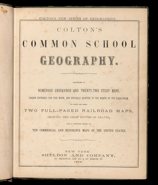 Colton's Common School Geography : illustrated by numerous engravings and twenty-two study maps, drawn expressly for this work, and specially adapted to the wants of the class-room : to which are added two full-paged railroad maps, showing the chief routes of travel, and a complete series of ten commercial and reference maps of the United States [Title page]