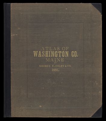 Atlas of Washington County, Maine compiled, drawn, and published from official plans and actual surveys by George N. Colby &amp; Co., assisted by H.E. Halfpenny [and others]