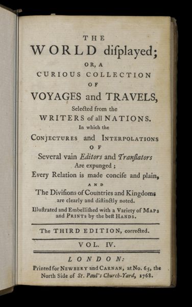 The World Displayed or a curious collection of voyages and travels, selected from the writers of all nations. In which the conjectures and interpolations of several vain editors and translators are expunged, every relation is made concise and plain, and the divisions of countries and kingdoms are clearly and distinctly noted. Illustrated and embellished with variety of maps and prints by the best hands. [Title page]