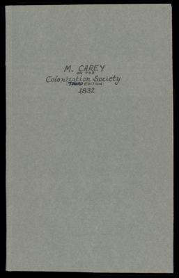 Letters on the colonization society with a view of its probable results ; under the following heads ; the origin of the society ; increase of the coloured population ; manumission of slaves in this country ; declarations of legislatures, and other assembled bodies, in favor of the society ; situation of the colonists at Monrovia and other towns ; moral and religious character of the settlers ; soil, climate, productions, and commerce of Liberia ... addressed to Charles F. Mercer, M.H.R.U.S. by M. Carey.